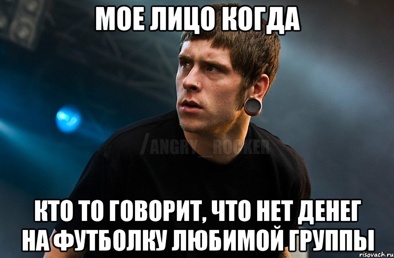 Мое лицо когда кто то говорит, что нет денег на футболку любимой группы, Мем Агрессивный Рокер Мое лицо когда