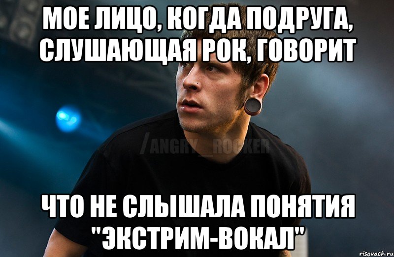 Мое лицо, когда подруга, слушающая рок, говорит что не слышала понятия "экстрим-вокал", Мем Агрессивный Рокер Мое лицо когда