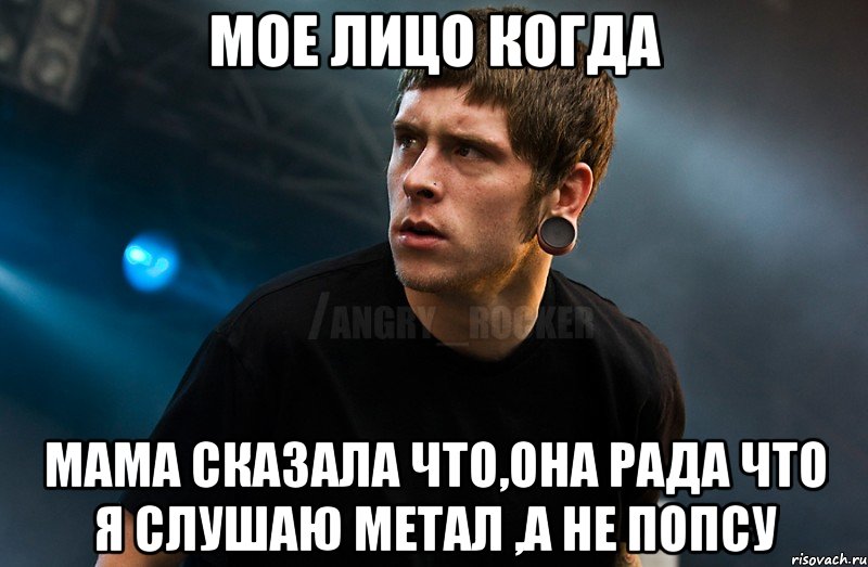 мое лицо когда мама сказала что,она рада что я слушаю метал ,а не попсу, Мем Агрессивный Рокер Мое лицо когда