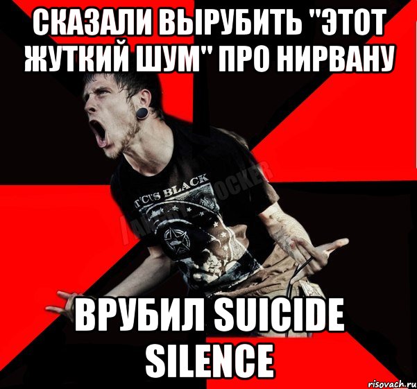 Сказали вырубить "этот жуткий шум" про Нирвану Врубил Suicide Silence, Мем Агрессивный рокер