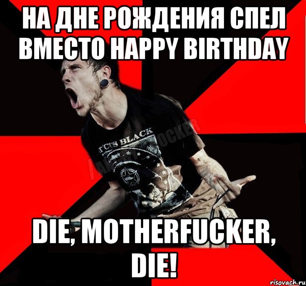 На дне рождения спел вместо Happy Birthday Die, MotherFucker, Die!, Мем Агрессивный рокер