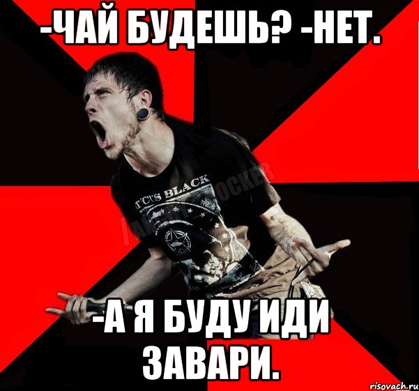 -Чай будешь? -Нет. -А я буду иди завари., Мем Агрессивный рокер