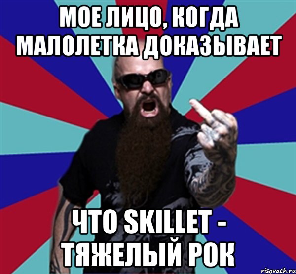 Мое лицо, когда малолетка доказывает что Skillet - тяжелый рок