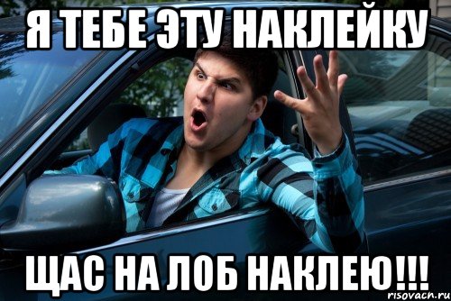 Я тебе эту наклейку щас на лоб наклею!!!