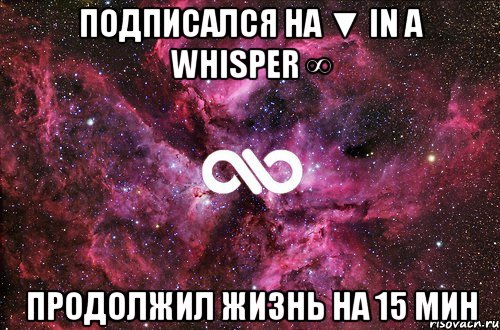 подписался на ▼ In a whisper ∞ продолжил жизнь на 15 мин