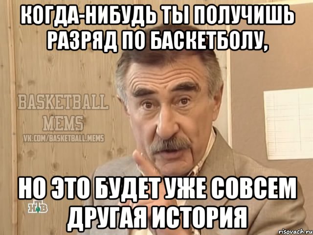 когда-нибудь ты получишь разряд по баскетболу, но это будет уже совсем другая история