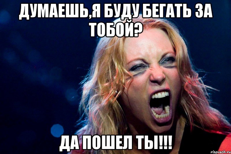 думаешь,я буду бегать за тобой? да пошел ты!!!