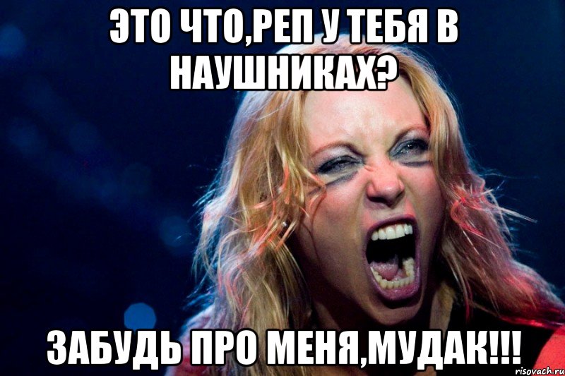 это что,реп у тебя в наушниках? забудь про меня,мудак!!!