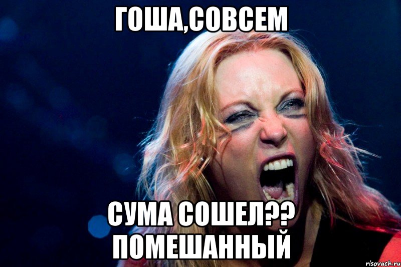 Гоша,совсем сума сошел?? Помешанный