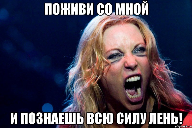 поживи со мной И познаешь всю силу лень!