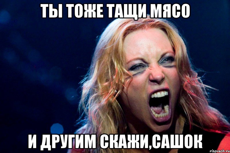 ты тоже тащи мясо и другим скажи,сашок