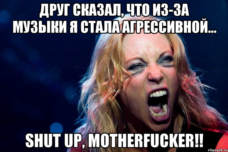 Друг сказал, что из-за музыки я стала агрессивной... Shut up, motherfucker!!