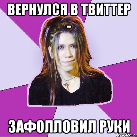 вернулся в твиттер - зафолловил Руки