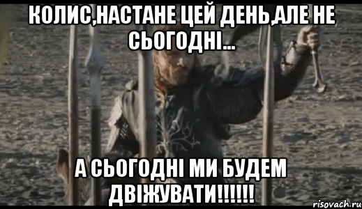 колис,настане цей день,але не сьогодні... А СЬОГОДНІ МИ БУДЕМ ДВІЖУВАТИ!!!!!!, Мем  Арагорн (Но только не сегодня)