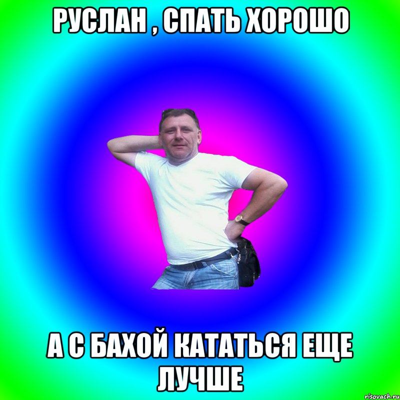 Руслан , спать хорошо а с Бахой кататься еще лучше, Мем Артур Владимирович