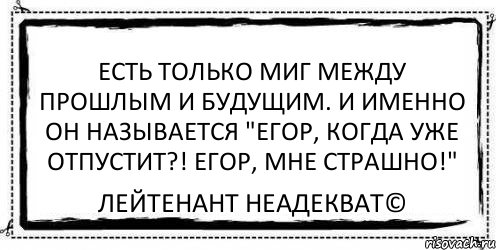 Есть только миг между прошлым и будущим. И именно он называется "Егор, когда уже отпустит?! Егор, мне страшно!" Лейтенант Неадекват©, Комикс Асоциальная антиреклама