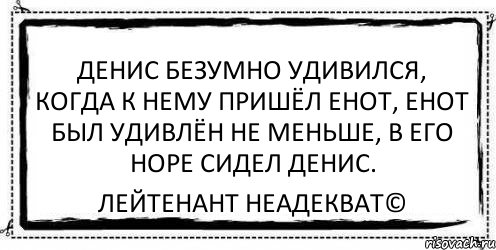 Денис безумно удивился, когда к нему пришёл енот, енот был удивлён не меньше, в его норе сидел Денис. Лейтенант Неадекват©, Комикс Асоциальная антиреклама