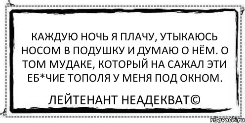 Каждую ночь я плачу, утыкаюсь носом в подушку и думаю о нём. О том мудаке, который на сажал эти еб*чие тополя у меня под окном. Лейтенант Неадекват©, Комикс Асоциальная антиреклама