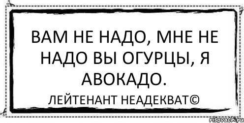 вам не надо, мне не надо вы огурцы, я авокадо. Лейтенант Неадекват©, Комикс Асоциальная антиреклама