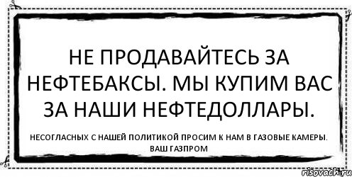 Не продавайтесь за нефтебаксы. Мы купим вас за наши нефтедоллары. Несогласных с нашей политикой просим к нам в газовые камеры. Ваш Газпром, Комикс Асоциальная антиреклама