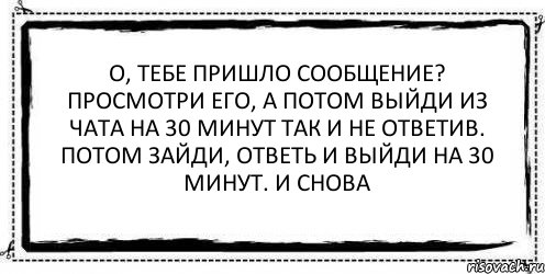 о, тебе пришло сообщение? просмотри его, а потом выйди из чата на 30 минут так и не ответив. потом зайди, ответь и выйди на 30 минут. и снова , Комикс Асоциальная антиреклама