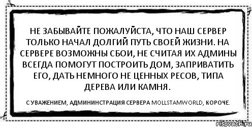 Не забывайте пожалуйста, что наш сервер только начал долгий путь своей жизни. На сервере возможны сбои, не считая их Админы всегда помогут построить дом, заприватить его, дать немного НЕ ЦЕННЫХ ресов, типа дерева или камня. С уважением, админинстрация сервера MollStamWorld, короче., Комикс Асоциальная антиреклама