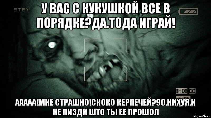 У вас с кукушкой все в порядке?Да.Тода играй! ААААА!Мне страшно!Скоко керпечей?90.Нихуя.И не пизди што ты ее прошол