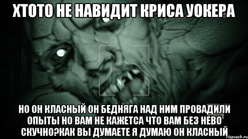 Хтото не навидит Криса Уокера Но он класный он бедняга над ним провадили опыты но вам не кажетса что вам без нево скучно?Как вы думаете я думаю он класный