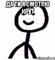 Да ти я смотрю крут 