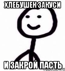 хлебушек закуси и закрой пасть
