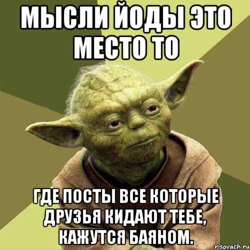 Мысли Йоды это место то Где посты все которые друзья кидают тебе, кажутся баяном.