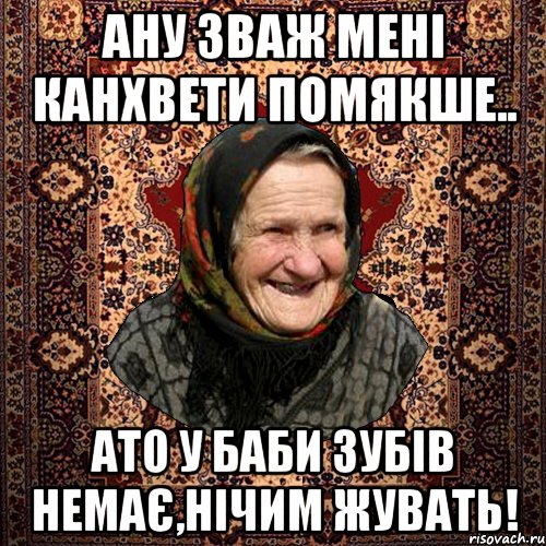 Ану зваж мені канхвети помякше.. Ато у баби зубів немає,нічим жувать!, Мем баба нюра
