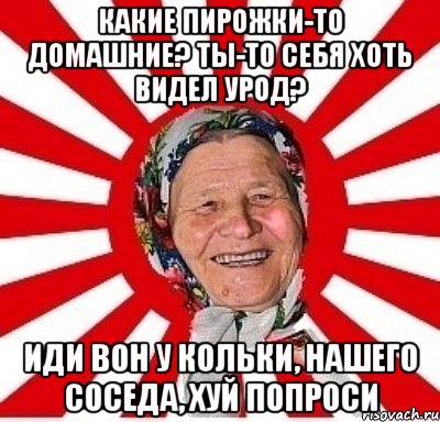 Какие пирожки-то домашние? Ты-то себя хоть видел урод? Иди вон у Кольки, нашего соседа, хуй попроси, Мем  бабуля