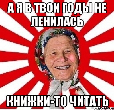 а я в твои годы не ленилась книжки-то читать, Мем  бабуля