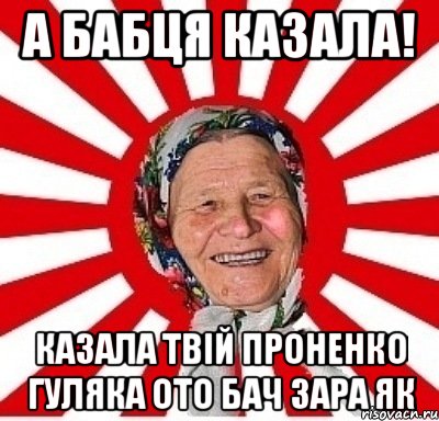 А бабця казала! Казала твiй Проненко гуляка ото бач зара як, Мем  бабуля