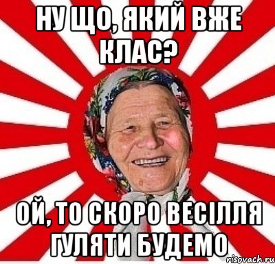 ну що, який вже клас? ой, то скоро весілля гуляти будемо, Мем  бабуля