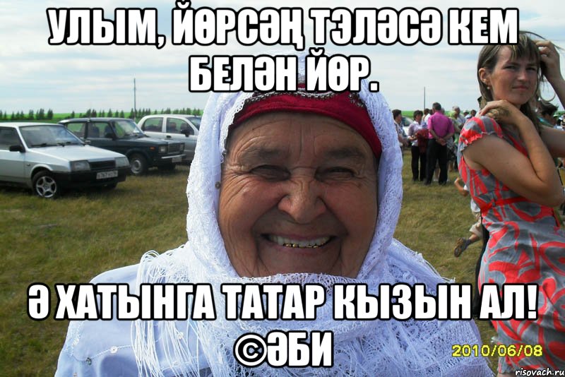 Улым, йөрсәң тэләсә кем белән йөр. Ә хатынга татар кызын ал! ©Әби