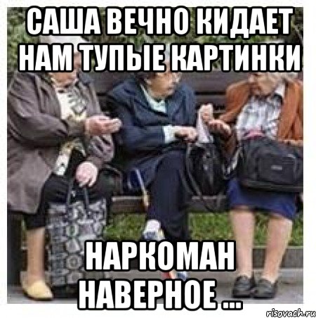 Cаша вечно кидает нам тупые картинки Наркоман наверное ..., Мем Бабушки