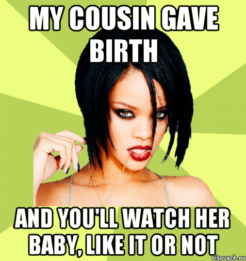 my cousin gave birth and you'll watch her baby, like it or not