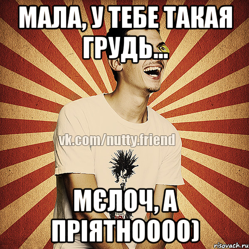 Мала, у тебе такая грудь... Мєлоч, а пріятноооо)