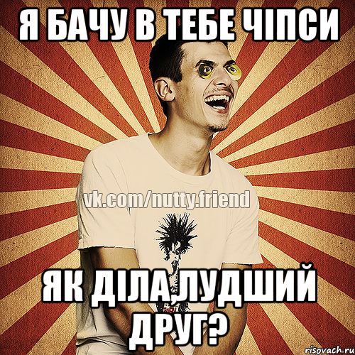 Я бачу в тебе чіпси Як діла,лудший друг?