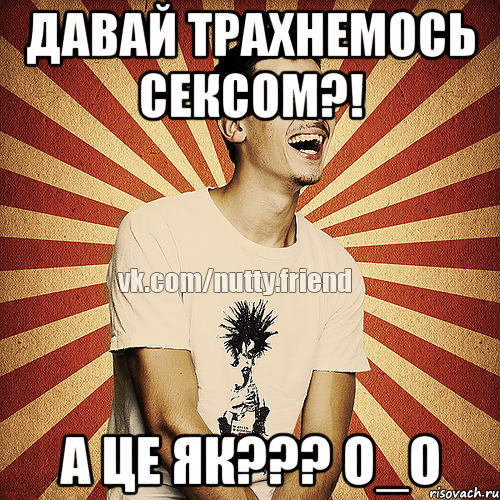 Давай трахнемось сексом?! А це як??? О_о