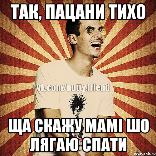 так, пацани тихо ща скажу мамі шо лягаю спати