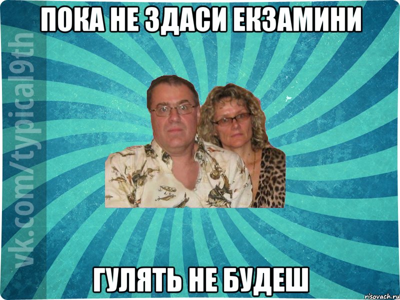 пока не здаси екзамини гулять не будеш
