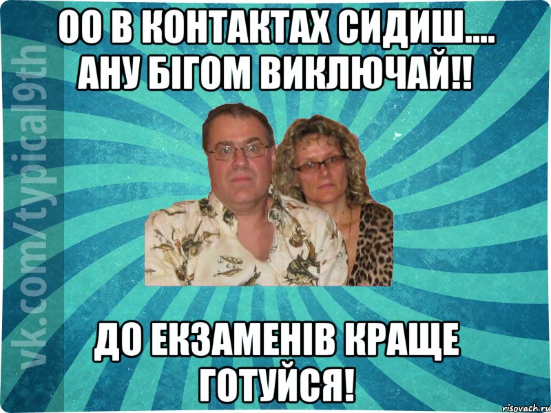 оо в контактах сидиш.... ану бігом виключай!! до екзаменів краще готуйся!