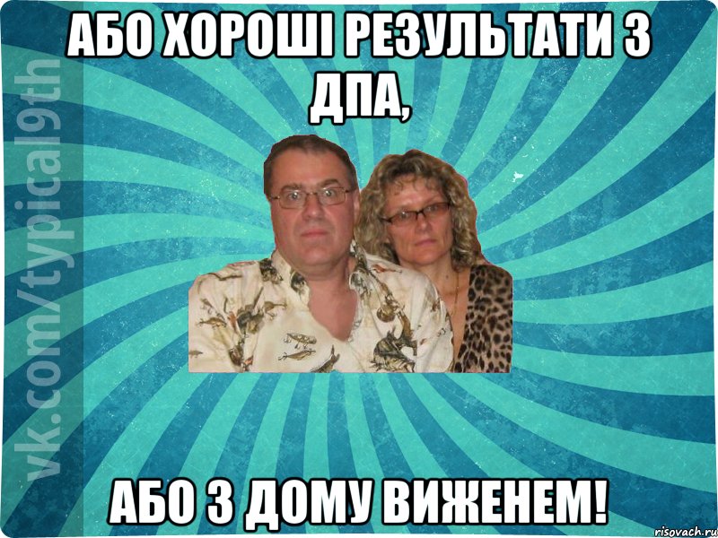 Або хороші результати з ДПА, АБО З ДОМУ ВИЖЕНЕМ!