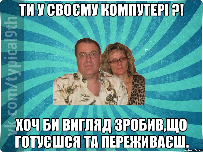 Ти у своєму КОМПУТЕРІ ?! Хоч би вигляд зробив,що готуєшся та переживаєш.