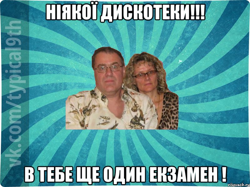 Ніякої дискотеки!!! В тебе ще один екзамен !
