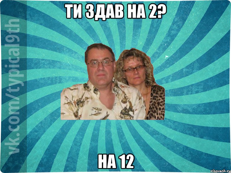 ТИ здав на 2? На 12