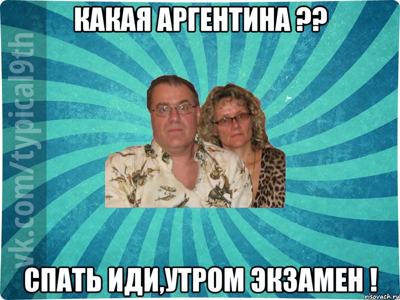 Какая Аргентина ?? Спать иди,утром экзамен !